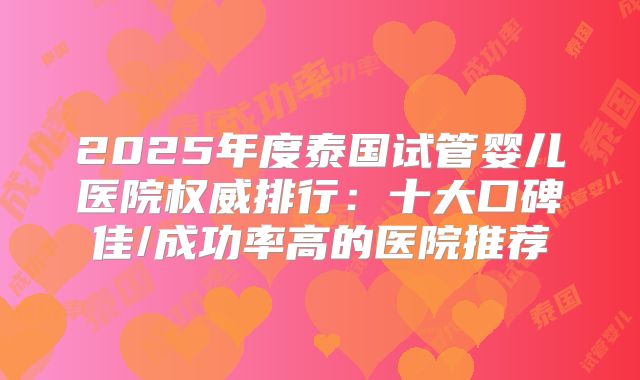 2025年度泰国试管婴儿医院权威排行：十大口碑佳/成功率高的医院推荐