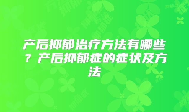 产后抑郁治疗方法有哪些?产后抑郁症的症状及方法