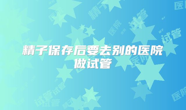 精子保存后要去别的医院做试管
