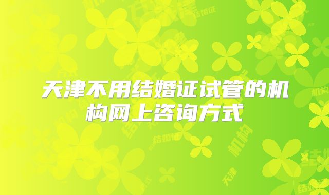 天津不用结婚证试管的机构网上咨询方式