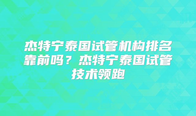 杰特宁泰国试管机构排名靠前吗？杰特宁泰国试管技术领跑