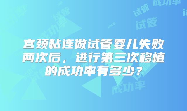 宫颈粘连做试管婴儿失败两次后，进行第三次移植的成功率有多少？