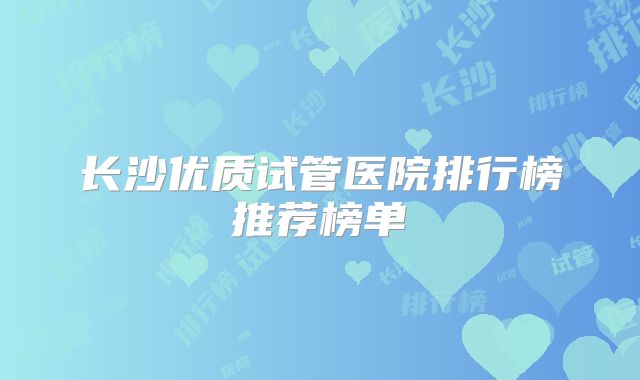 长沙优质试管医院排行榜推荐榜单
