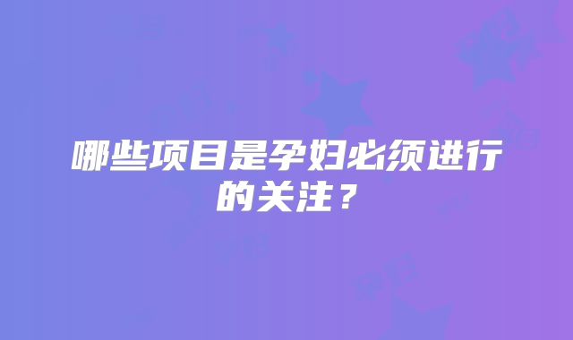 哪些项目是孕妇必须进行的关注？