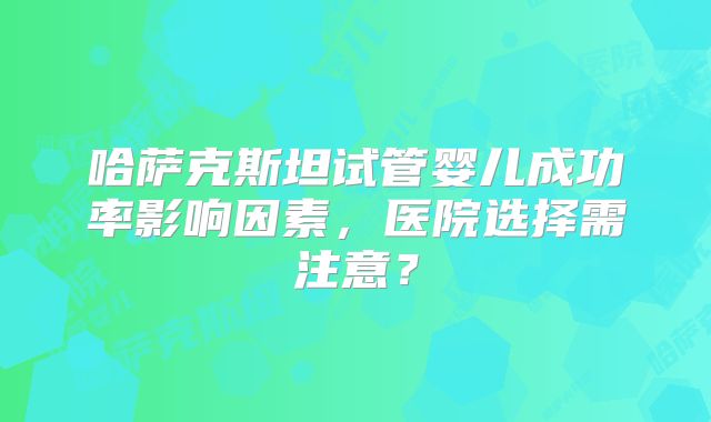 哈萨克斯坦试管婴儿成功率影响因素，医院选择需注意？