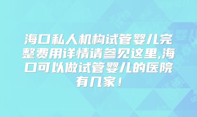 海口私人机构试管婴儿完整费用详情请参见这里,海口可以做试管婴儿的医院有几家！