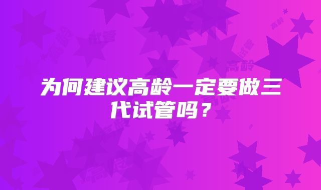 为何建议高龄一定要做三代试管吗?