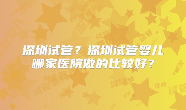 深圳试管？深圳试管婴儿哪家医院做的比较好？
