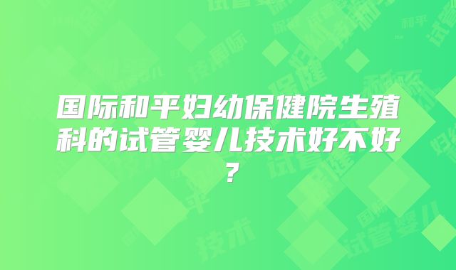 国际和平妇幼保健院生殖科的试管婴儿技术好不好？