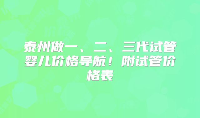 泰州做一、二、三代试管婴儿价格导航！附试管价格表