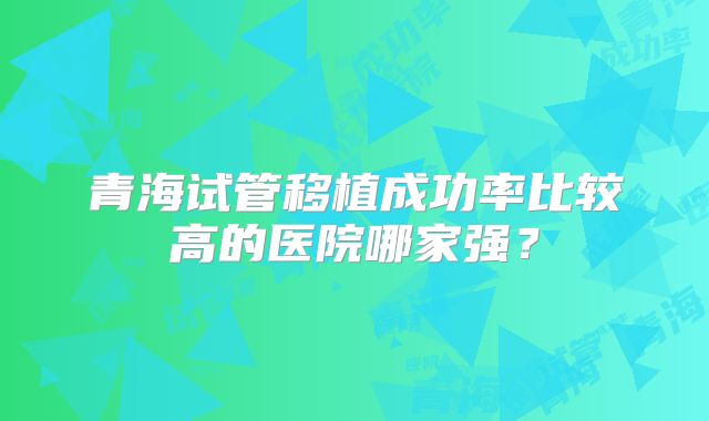 青海试管移植成功率比较高的医院哪家强?