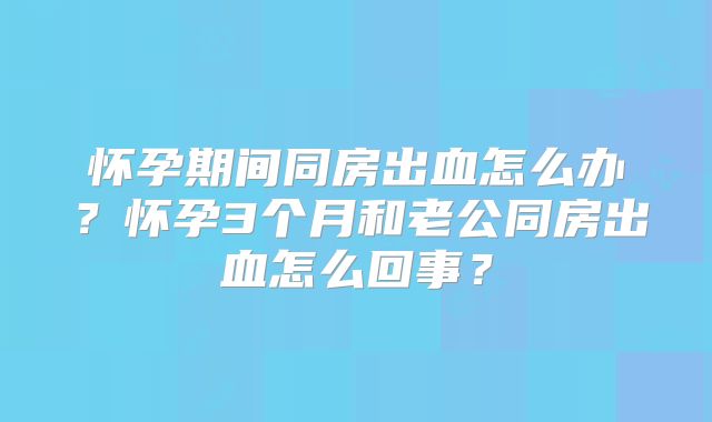 怀孕期间同房出血怎么办？怀孕3个月和老公同房出血怎么回事？