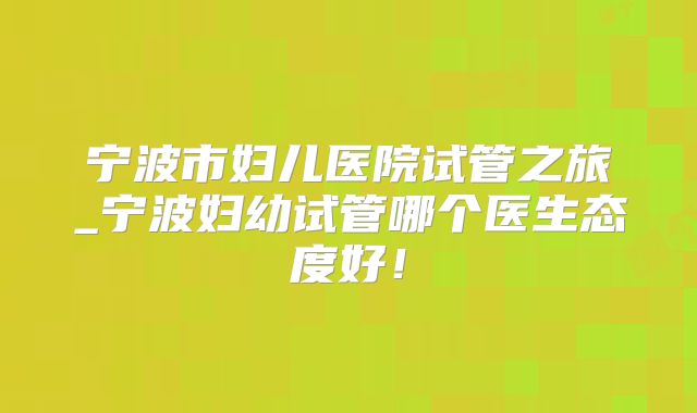 宁波市妇儿医院试管之旅_宁波妇幼试管哪个医生态度好!