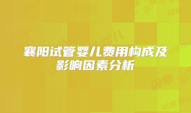 襄阳试管婴儿费用构成及影响因素分析