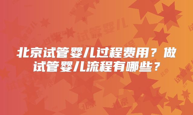 北京试管婴儿过程费用？做试管婴儿流程有哪些？