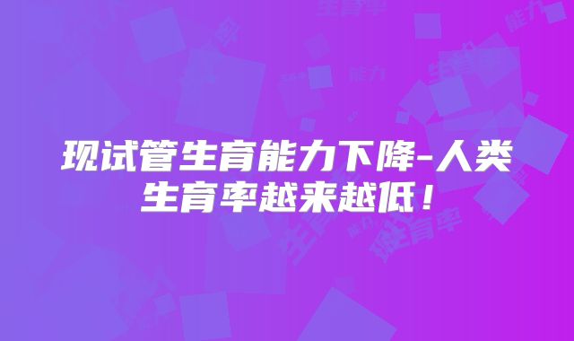 现试管生育能力下降-人类生育率越来越低！