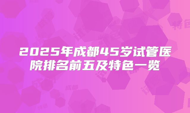 2025年成都45岁试管医院排名前五及特色一览
