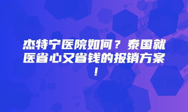 杰特宁医院如何?泰国就医省心又省钱的报销方案!