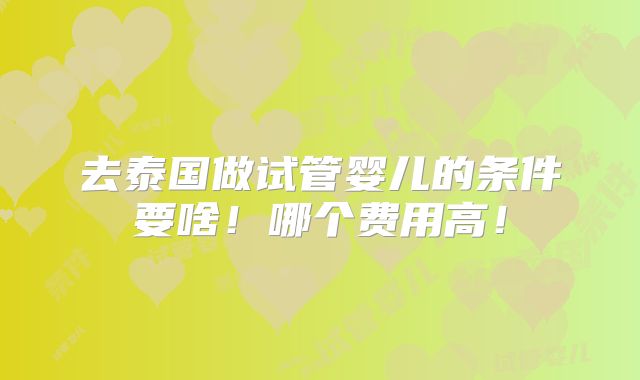 去泰国做试管婴儿的条件要啥！哪个费用高！
