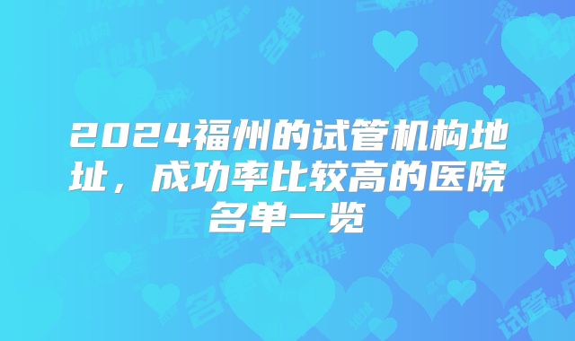 2024福州的试管机构地址，成功率比较高的医院名单一览
