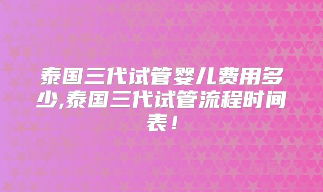 泰国三代试管婴儿费用多少,泰国三代试管流程时间表!