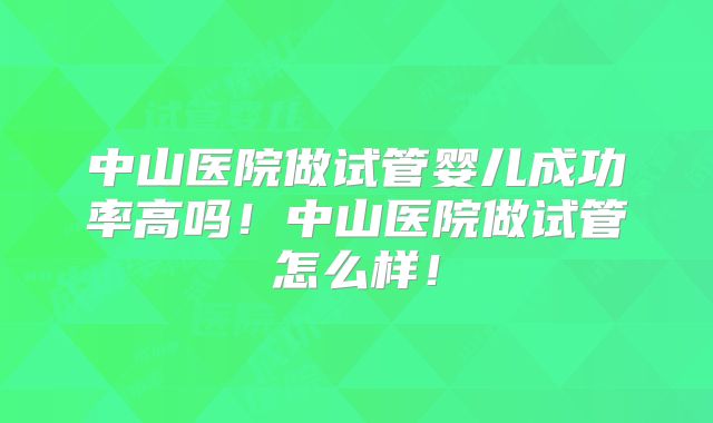 中山医院做试管婴儿成功率高吗!中山医院做试管怎么样!