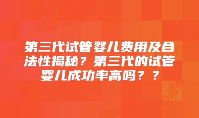 第三代试管婴儿费用及合法性揭秘？第三代的试管婴儿成功率高吗？？