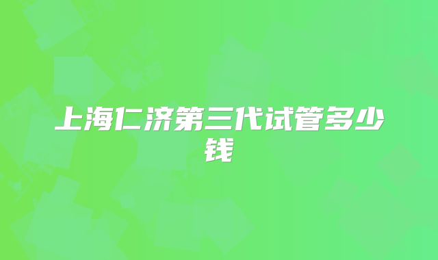 上海仁济第三代试管多少钱