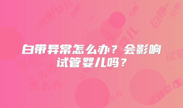 白带异常怎么办?会影响试管婴儿吗?