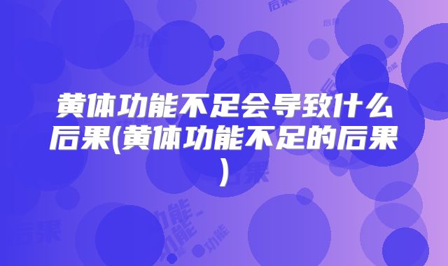 黄体功能不足会导致什么后果(黄体功能不足的后果)