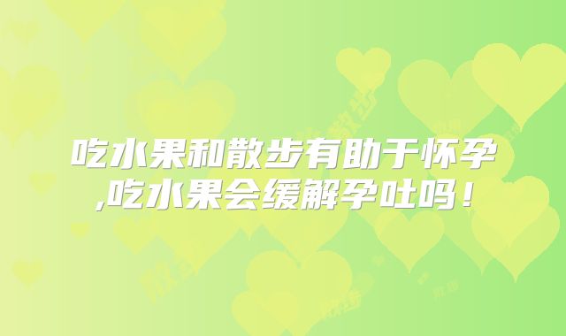 吃水果和散步有助于怀孕,吃水果会缓解孕吐吗!