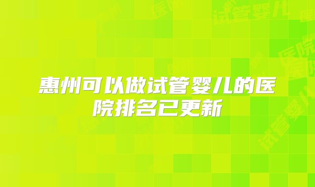 惠州可以做试管婴儿的医院排名已更新