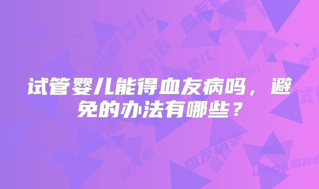 试管婴儿能得血友病吗，避免的办法有哪些？