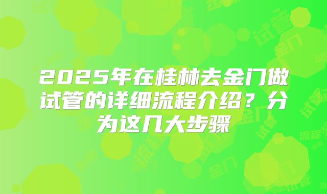 2025年在桂林去金门做试管的详细流程介绍？分为这几大步骤