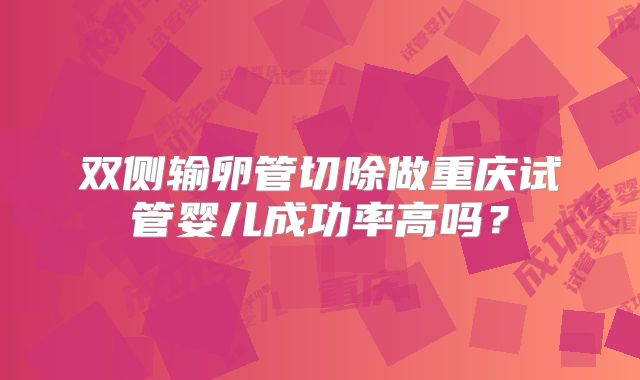 双侧输卵管切除做重庆试管婴儿成功率高吗?