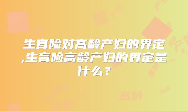 生育险对高龄产妇的界定,生育险高龄产妇的界定是什么？