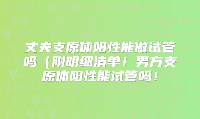 丈夫支原体阳性能做试管吗(附明细清单!男方支原体阳性能试管吗!