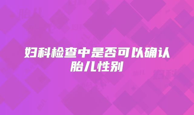 妇科检查中是否可以确认胎儿性别