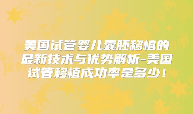 美国试管婴儿囊胚移植的最新技术与优势解析-美国试管移植成功率是多少!