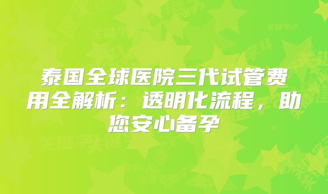 泰国全球医院三代试管费用全解析：透明化流程，助您安心备孕