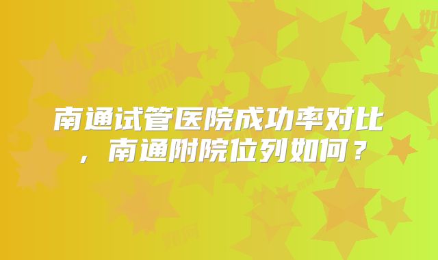 南通试管医院成功率对比，南通附院位列如何？