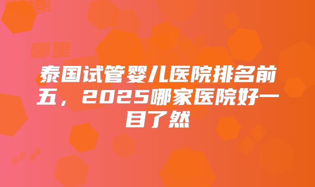 泰国试管婴儿医院排名前五,2025哪家医院好一目了然