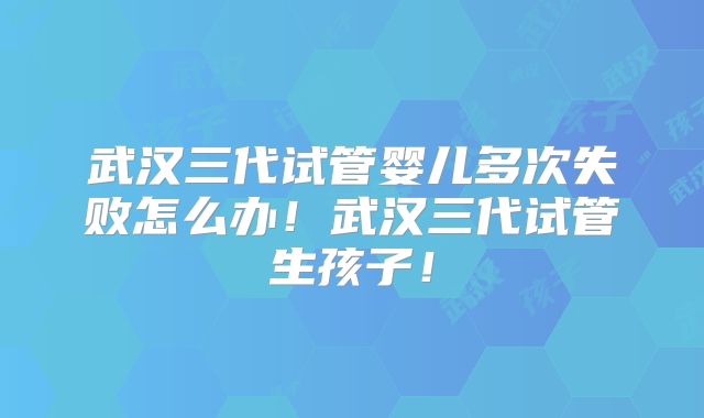 武汉三代试管婴儿多次失败怎么办!武汉三代试管生孩子!