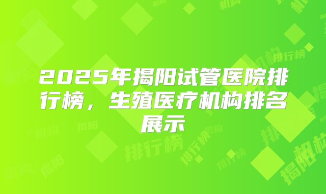 2025年揭阳试管医院排行榜，生殖医疗机构排名展示