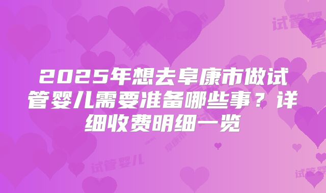 2025年想去阜康市做试管婴儿需要准备哪些事？详细收费明细一览