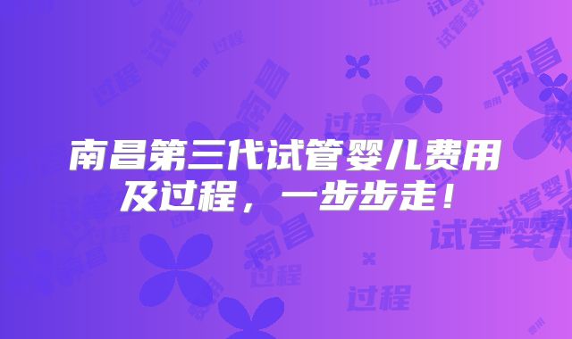 南昌第三代试管婴儿费用及过程,一步步走!