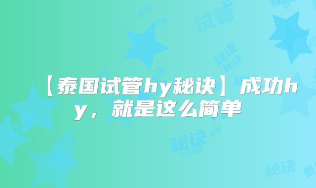 【泰国试管hy秘诀】成功hy，就是这么简单