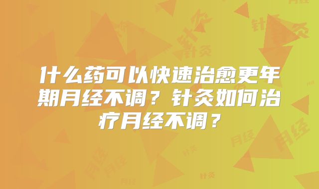 什么药可以快速治愈更年期月经不调?针灸如何治疗月经不调?