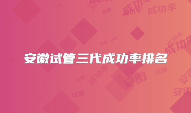 安徽试管三代成功率排名