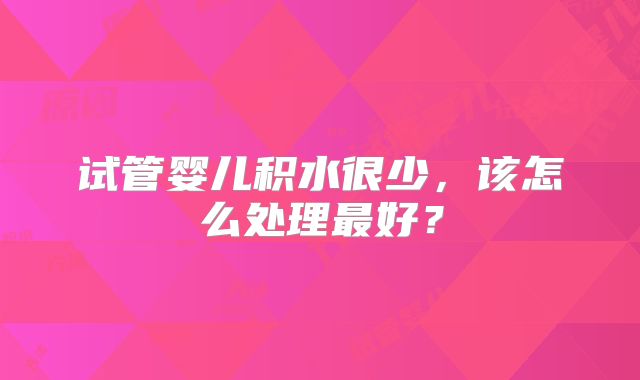 试管婴儿积水很少，该怎么处理最好？